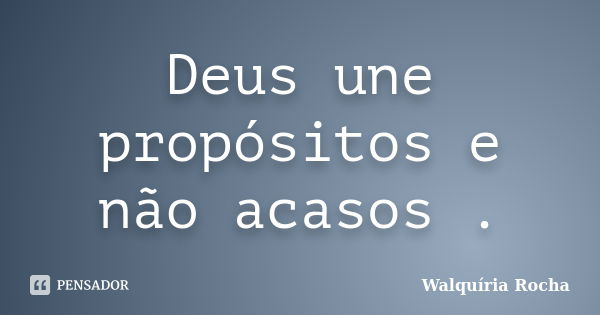 Deus une propósitos e não acasos .... Frase de Walquíria Rocha.