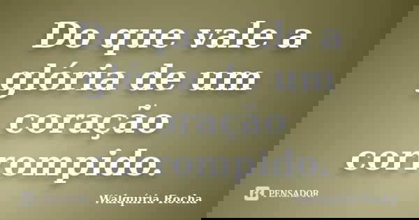 Do que vale a glória de um coração corrompido.... Frase de Walquíria Rocha.