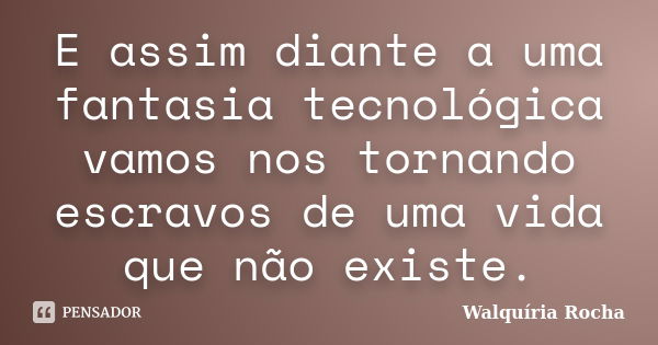 E assim diante a uma fantasia tecnológica vamos nos tornando escravos de uma vida que não existe.... Frase de Walquíria Rocha.