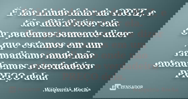É tão Lindo falar da CRUZ, e tão difícil viver ela. Ou podemos somente dizer ,que estamos em um comodismo onde não entendemos o verdadeiro PREÇO dela.... Frase de Walquíria Rocha.