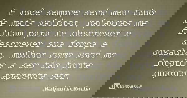 E você sempre será meu tudo de mais valioso, palavras me faltam para te descrever e descrever sua força e ousadia, mulher como você me inspira a ser tão forte q... Frase de Walquíria Rocha.