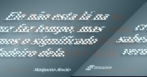 Ele não esta lá na cruz faz tempo, mas sabemos o significado verdadeiro dela.... Frase de Walquíria Rocha.