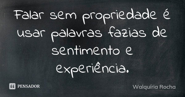 Falar sem propriedade é usar palavras fazias de sentimento e experiência.... Frase de Walquíria Rocha.