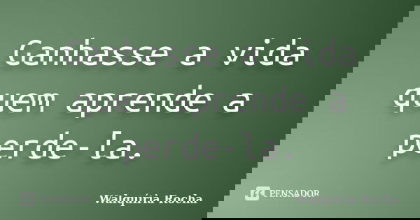 Ganhasse a vida quem aprende a perde-la.... Frase de Walquíria Rocha.