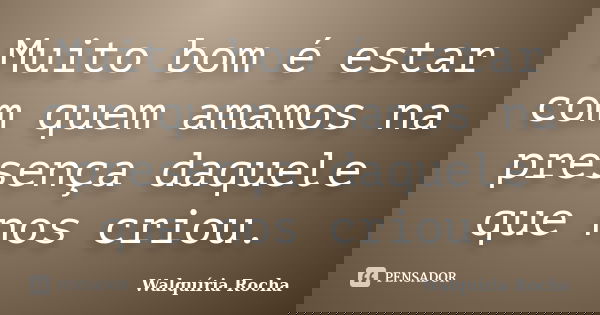 Muito bom é estar com quem amamos na presença daquele que nos criou.... Frase de Walquíria Rocha.
