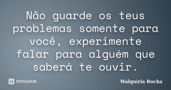 Não guarde os teus problemas somente para você, experimente falar para alguém que saberá te ouvir.... Frase de Walquiria Rocha.