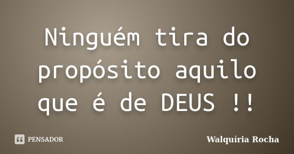 Ninguém tira do propósito aquilo que é de DEUS !!... Frase de Walquíria Rocha.