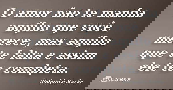 O amor não te manda aquilo que você merece, mas aquilo que te falta e assim ele te completa.... Frase de Walquiria Rocha.