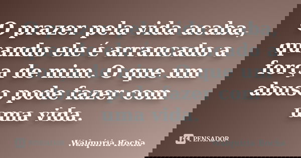 O prazer pela vida acaba, quando ele é arrancado a força de mim. O que um abuso pode fazer com uma vida.... Frase de Walquiria Rocha.