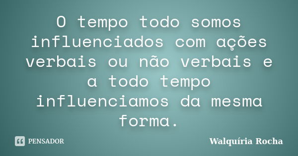 O tempo todo somos influenciados com ações verbais ou não verbais e a todo tempo influenciamos da mesma forma.... Frase de Walquíria Rocha.