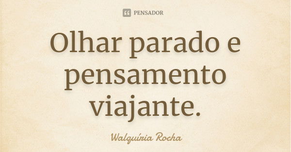 Olhar parado e pensamento viajante.... Frase de Walquíria Rocha.