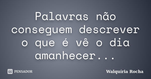 Palavras não conseguem descrever o que é vê o dia amanhecer...... Frase de Walquiria Rocha.