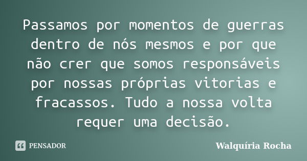 Passamos por momentos de guerras dentro de nós mesmos e por que não crer que somos responsáveis por nossas próprias vitorias e fracassos. Tudo a nossa volta req... Frase de Walquíria Rocha.