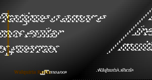 Pratique o amor e iremos evitar muitas guerras.... Frase de Walquíria Rocha.