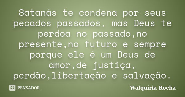 Satanás te condena por seus pecados passados, mas Deus te perdoa no passado,no presente,no futuro e sempre porque ele é um Deus de amor,de justiça, perdão,liber... Frase de Walquíria Rocha.