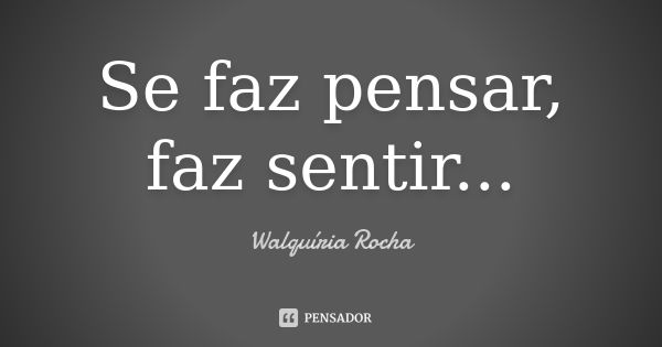 Se faz pensar, faz sentir...... Frase de Walquíria Rocha.