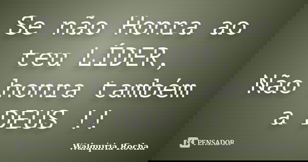 Se não Honra ao teu LÍDER, Não honra também a DEUS !!... Frase de Walquíria Rocha.