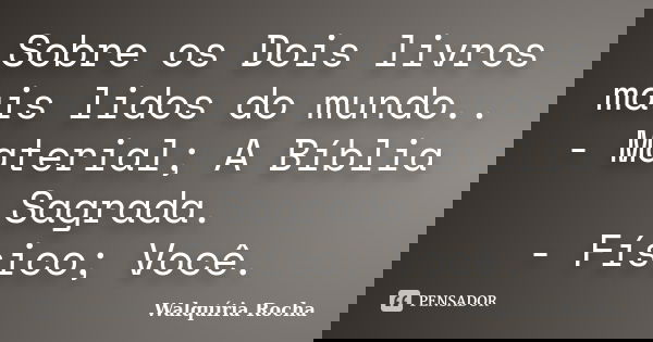 Sobre os Dois livros mais lidos do mundo.. - Material; A Bíblia Sagrada. - Físico; Você.... Frase de Walquíria Rocha.