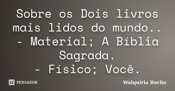 Sobre os Dois livros mais lidos do mundo.. - Material; A Bíblia Sagrada. - Físico; Você.... Frase de Walquíria Rocha.