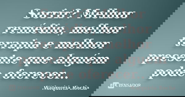Sorrir? Melhor remédio, melhor terapia e melhor presente que alguém pode oferecer..... Frase de Walquíria Rocha.