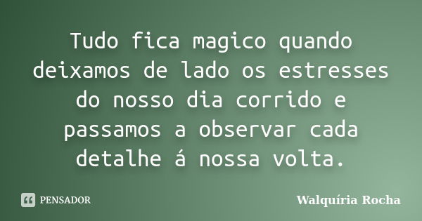 Tudo fica magico quando deixamos de lado os estresses do nosso dia corrido e passamos a observar cada detalhe á nossa volta.... Frase de Walquíria Rocha.