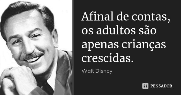 Afinal de contas, os adultos são apenas crianças crescidas.... Frase de Walt Disney.