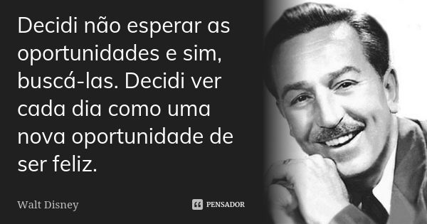 Decidi não esperar as oportunidades e sim, buscá-las. Decidi ver cada dia como uma nova oportunidade de ser feliz.... Frase de Walt Disney.