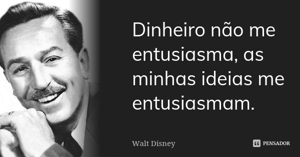 Dinheiro não me entusiasma, as minhas ideias me entusiasmam.... Frase de Walt Disney.