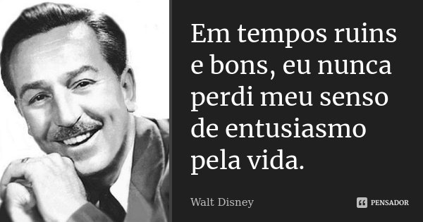 Em tempos ruins e bons, eu nunca perdi meu senso de entusiasmo pela vida.... Frase de Walt Disney.