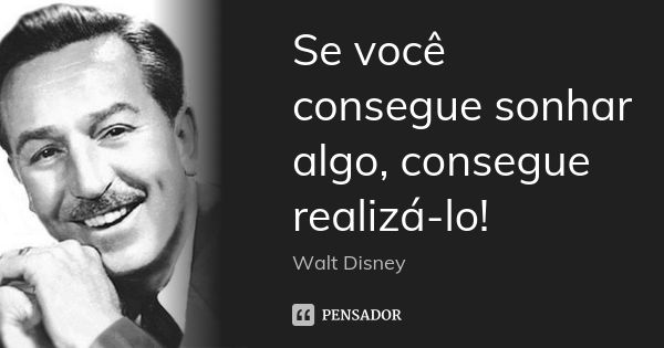 Se você consegue sonhar algo, consegue realizá-lo!... Frase de Walt Disney.