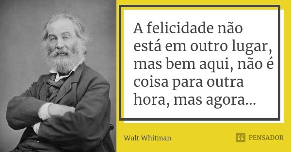 A felicidade não está em outro lugar, mas bem aqui, não é coisa para outra hora, mas agora...... Frase de Walt Whitman.