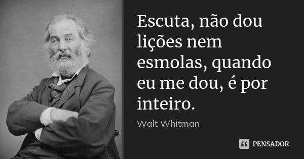 Escuta, não dou lições nem esmolas, quando eu me dou, é por inteiro.... Frase de Walt Whitman.