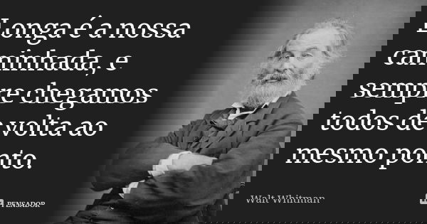 Longa é a nossa caminhada, e sempre chegamos todos de volta ao mesmo ponto.... Frase de Walt Whitman.