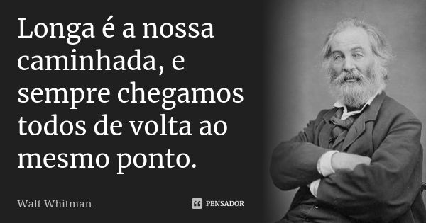 Longa é a nossa caminhada, e sempre chegamos todos de volta ao mesmo ponto.... Frase de Walt Whitman.