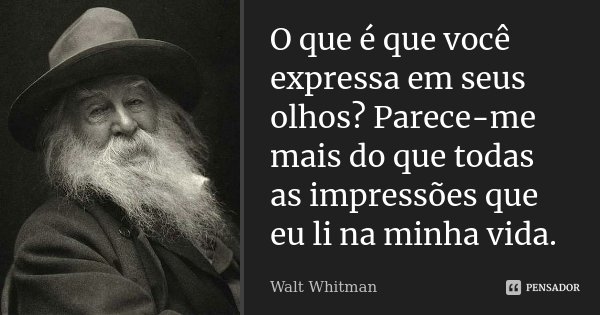 O que é que você expressa em seus olhos? Parece-me mais do que todas as impressões que eu li na minha vida.... Frase de Walt Whitman.