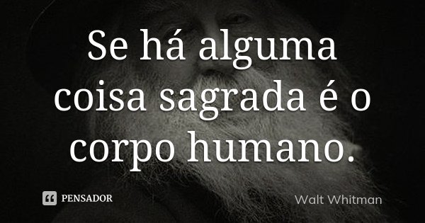Se há alguma coisa sagrada é o corpo humano.... Frase de Walt Whitman.