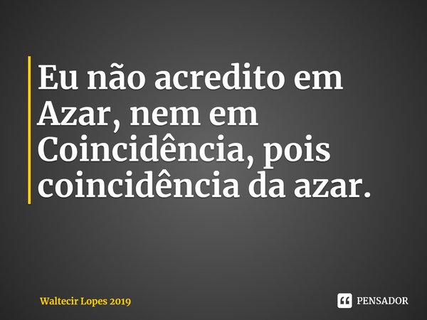 Eu não acredito em Azar, nem em Coincidência, pois coincidência da azar.... Frase de Waltecir Lopes 2019.