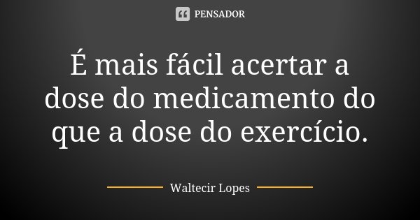 É mais fácil acertar a dose do medicamento do que a dose do exercício.... Frase de Waltecir Lopes.