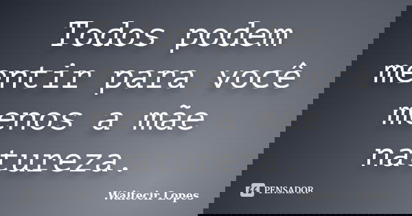 Todos podem mentir para você menos a mãe natureza.... Frase de Waltecir Lopes.