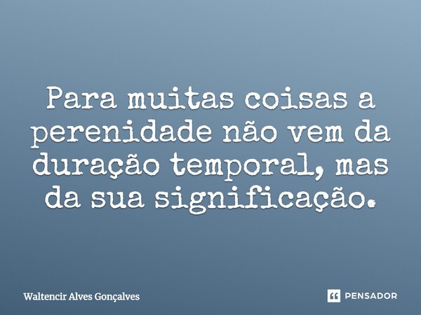 ⁠Para muitas coisas a perenidade não vem da duração temporal, mas da sua significação.... Frase de Waltencir Alves Gonçalves.