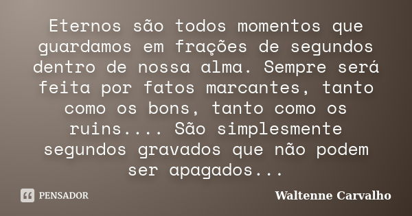 Eternos são todos momentos que guardamos em frações de segundos dentro de nossa alma. Sempre será feita por fatos marcantes, tanto como os bons, tanto como os r... Frase de Waltenne Carvalho.