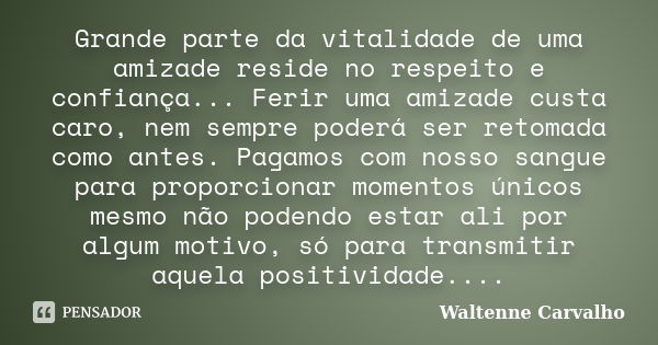 Grande parte da vitalidade de uma amizade reside no respeito e confiança... Ferir uma amizade custa caro, nem sempre poderá ser retomada como antes. Pagamos com... Frase de Waltenne Carvalho.