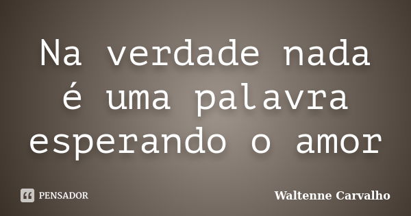 Na verdade nada é uma palavra esperando o amor... Frase de Waltenne Carvalho.