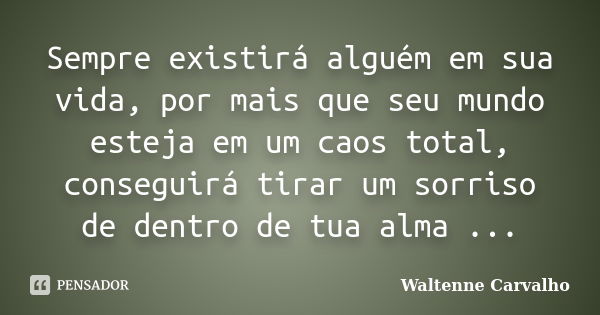 Sempre existirá alguém em sua vida, por mais que seu mundo esteja em um caos total, conseguirá tirar um sorriso de dentro de tua alma ...... Frase de Waltenne Carvalho.