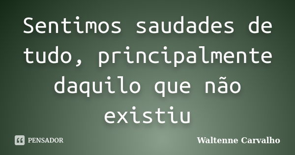 Sentimos saudades de tudo, principalmente daquilo que não existiu... Frase de Waltenne Carvalho.