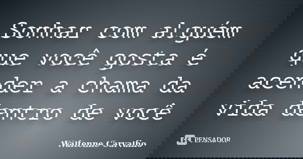 Sonhar com alguém que você gosta é acender a chama da vida dentro de você... Frase de Waltenne Carvalho.