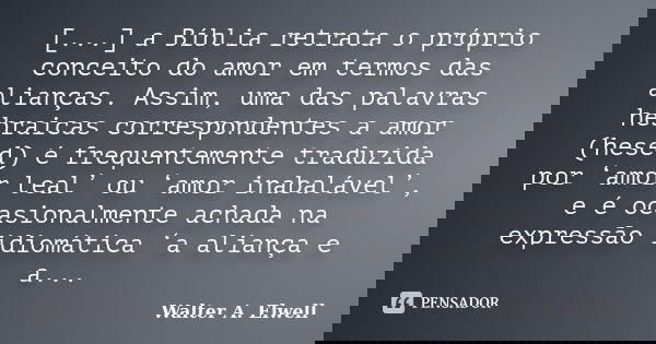 [...] a Bíblia retrata o próprio conceito do amor em termos das alianças. Assim, uma das palavras hebraicas correspondentes a amor (hesed) é frequentemente trad... Frase de Walter A. Elwell.