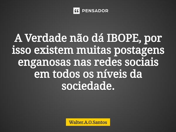 ⁠ A Verdade não dá IBOPE, por isso existem muitas postagens enganosas nas redes sociais em todos os níveis da sociedade.... Frase de Walter.A.O.Santos.