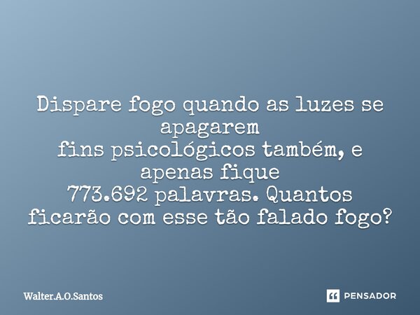 ⁠ Dispare fogo quando as luzes se apagarem fins psicológicos também, e apenas fique 773.692 palavras. Quantos ficarão com esse tão falado fogo?... Frase de Walter.A.O.Santos.