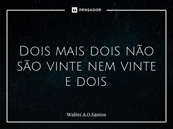 ⁠ Dois mais dois não são vinte nem vinte e dois.... Frase de Walter.A.O.Santos.